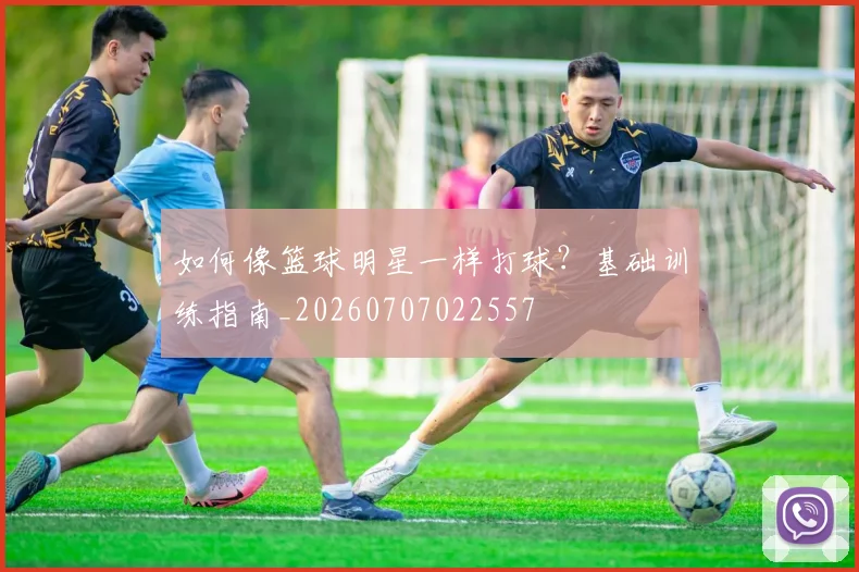 如何像篮球明星一样打球?基础训练指南_20260707022557