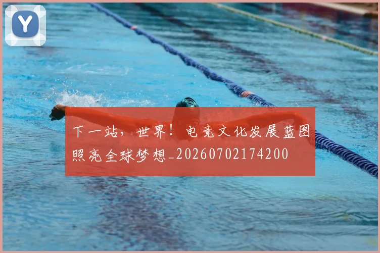 下一站,世界!电竞文化发展蓝图照亮全球梦想_20260702174200